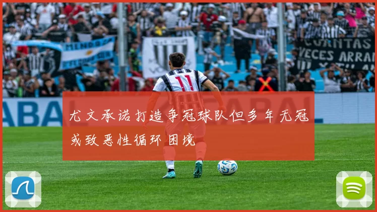 尤文承诺打造争冠球队但多年无冠或致恶性循环困境