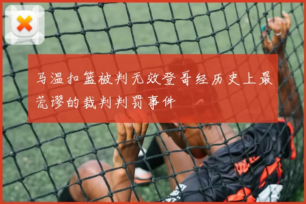 马温扣篮被判无效登哥经历史上最荒谬的裁判判罚事件
