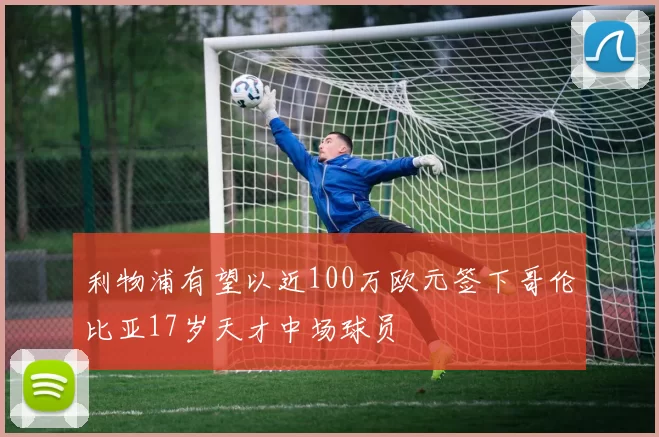 利物浦有望以近100万欧元签下哥伦比亚17岁天才中场球员