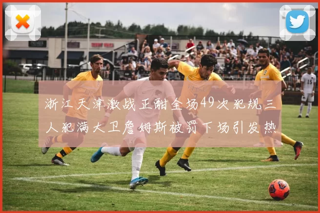 浙江天津激战正酣全场49次犯规三人犯满大卫詹姆斯被罚下场引发热议
