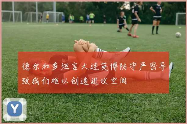 德尔加多坦言大连英博防守严密导致我们难以创造进攻空间