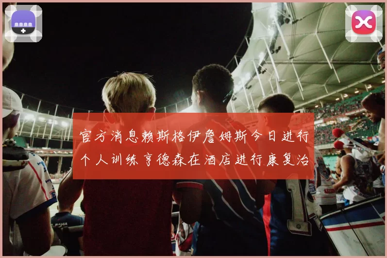 官方消息赖斯格伊詹姆斯今日进行个人训练亨德森在酒店进行康复治疗