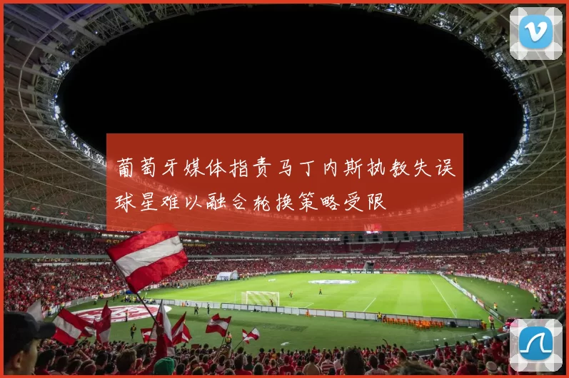 葡萄牙媒体指责马丁内斯执教失误球星难以融合轮换策略受限