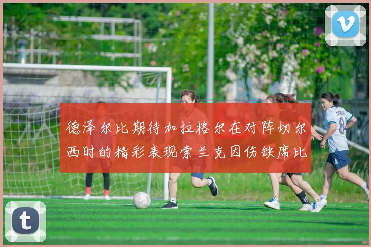 德泽尔比期待加拉格尔在对阵切尔西时的精彩表现索兰克因伤缺席比赛