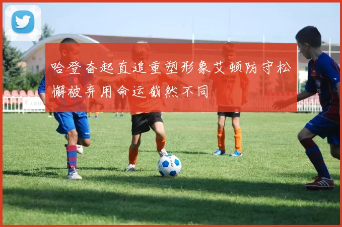 哈登奋起直追重塑形象艾顿防守松懈被弃用命运截然不同