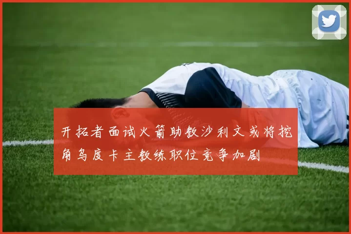 开拓者面试火箭助教沙利文或将挖角乌度卡主教练职位竞争加剧