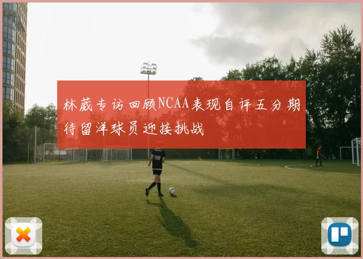 林葳专访回顾NCAA表现自评五分期待留洋球员迎接挑战