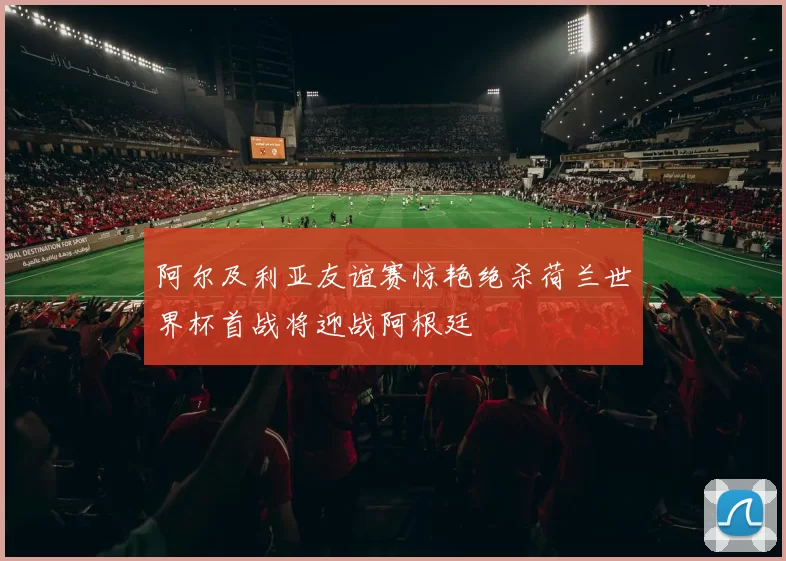 阿尔及利亚友谊赛惊艳绝杀荷兰世界杯首战将迎战阿根廷