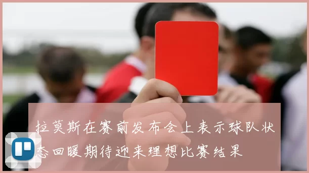拉莫斯在赛前发布会上表示球队状态回暖期待迎来理想比赛结果