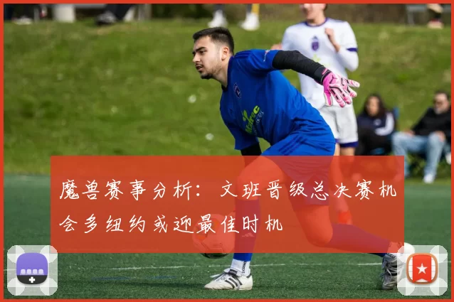 魔兽赛事分析：文班晋级总决赛机会多纽约或迎最佳时机