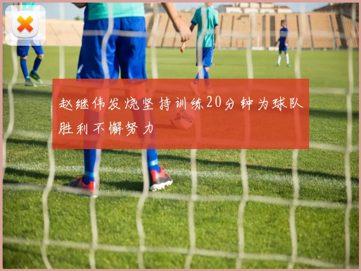 赵继伟发烧坚持训练20分钟为球队胜利不懈努力