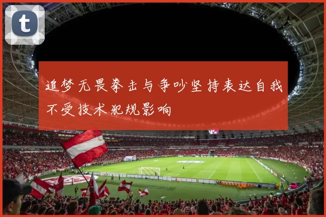 追梦无畏拳击与争吵坚持表达自我不受技术犯规影响