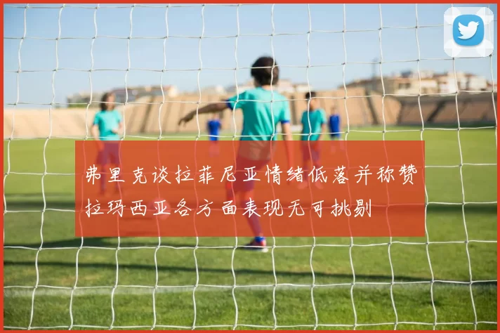 弗里克谈拉菲尼亚情绪低落并称赞拉玛西亚各方面表现无可挑剔
