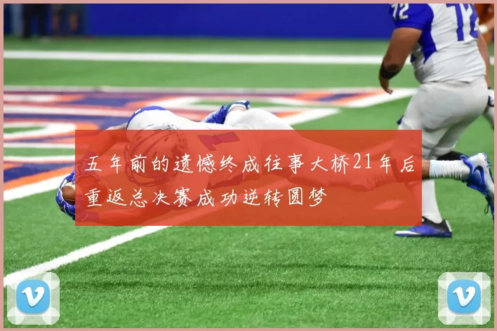 五年前的遗憾终成往事大桥21年后重返总决赛成功逆转圆梦